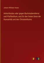 Antiorthodox oder gegen Buchstabendienst und Pfaffenthum, und für den freien Geist der Humanität und des Christenthums