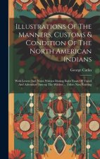 Illustrations Of The Manners, Customs & Condition Of The North American Indians: With Letters And Notes Written During Eight Years Of Travel And Adven