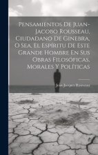 Pensamientos De Juan-jacobo Rousseau, Ciudadano De Ginebra, O Sea, El Espíritu De Este Grande Hombre En Sus Obras Filosóficas, Morales Y Políticas