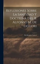Reflexiones Sobre La Santidad Y Doctrina Del B. Alfonso M. De Liguori