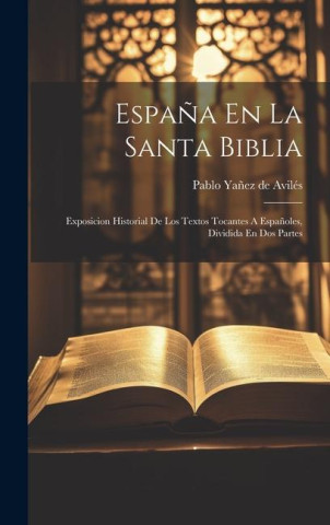 Espa?a En La Santa Biblia: Exposicion Historial De Los Textos Tocantes A Espa?oles, Dividida En Dos Partes