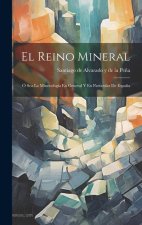 El Reino Mineral: Ó Sea La Mineralogía En General Y En Particular De Espa?a