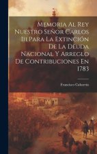 Memoria Al Rey Nuestro Se?or Carlos Iii Para La Extinción De La Deuda Nacional Y Arreglo De Contribuciones En 1783