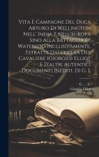 Vita E Campagne Del Duca Arturo Di Wellington Nell' India E Nell'europa Sino Alla Battaglia Di Waterloo Inclusivamente, Estratte Dall'opera Del Cavali