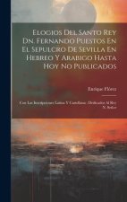 Elogios Del Santo Rey Dn. Fernando Puestos En El Sepulcro De Sevilla En Hebreo Y Arabigo Hasta Hoy No Publicados: Con Las Inscripciones Latina Y Caste