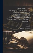 Don Jaime I, El Conquistador, Rey De Aragon, Conde De Barcelona, Se?or De Montpeller, Segun Las Crónicas Y Documentos Inéditos; Volume 1