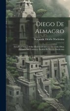 Diego De Almagro; Estudios Criticos Sobre El Descubrimiento De Chile; Obra Póstuma Del Eminente Escritor B. Vicu?a Mackenna