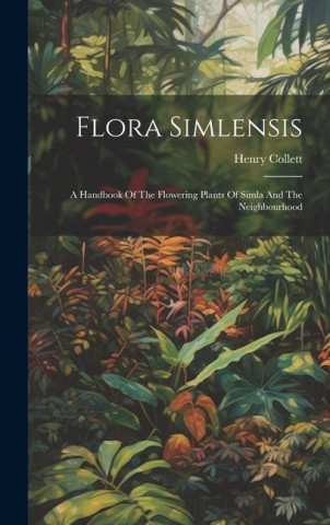Flora Simlensis: A Handbook Of The Flowering Plants Of Simla And The Neighbourhood