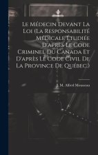 Le Médecin Devant La Loi (la Responsabilité Médicale Étudiée D'apr?s Le Code Criminel Du Canada Et D'apr?s Le Code Civil De La Province De Québec.)
