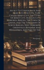 An Act To Consolidate And Make Into One City, To Be Called Jersey City, The Cities Of Jersey City, Hudson City, Hoboken, Bergen, The Town Of Union, An