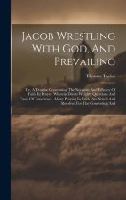 Jacob Wrestling With God, And Prevailing: Or, A Treatise Concerning The Necessity And Efficacy Of Faith In Prayer. Wherein Divers Weighty Questions An