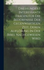 Dreihundert Interessante Fragen Für Die Bedürfnisse Der Gegenwärtigen Zeit, Deren Auflösung In Der Bibel Nachgewiesen Wird