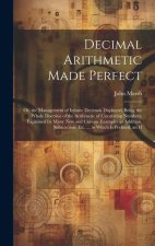 Decimal Arithmetic Made Perfect: Or, the Management of Infinite Decimals Displayed. Being the Whole Doctrine of the Arithmetic of Circulating Numbers,