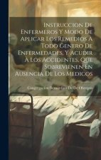 Instruccion De Enfermeros Y Modo De Aplicar Los Remedios ? Todo Genero De Enfermedades, Y Acudir ? Los Accidentes, Que Sobrevienen En Ausencia De Los