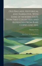 Old Ballads, Historical and Narrative, With Some of Modern Date; Now First Collected, and Reprinted From Rare Copies and Mss.: With Notes / by Thomas