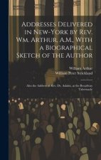 Addresses Delivered in New-York by Rev. Wm. Arthur, A.M., With a Biographical Sketch of the Author: Also the Address of Rev. Dr. Adams, at the Broadwa