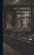 A Complete System of Pleading: Comprehending the Most Approved Precedents and Forms of Practice; Chiefly Consisting of Such As Have Never Before Been