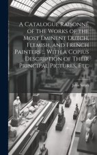 A Catalogue Raisonné of the Works of the Most Eminent Dutch, Flemish, and French Painters ... With a Copius Description of Their Principal Pictures, E