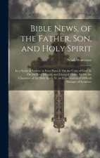 Bible News, of the Father, Son, and Holy Spirit: In a Series of Letters. in Four Parts. I. On the Unity of God. Ii. On the Real Divinity and Glory of