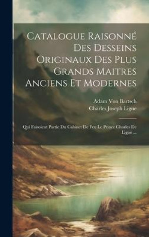 Catalogue Raisonné Des Desseins Originaux Des Plus Grands Maitres Anciens Et Modernes: Qui Faisoient Partie Du Cabinet De Feu Le Prince Charles De Lig