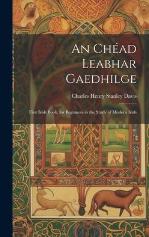 An Chéad Leabhar Gaedhilge: First Irish Book, for Beginners in the Study of Modern Irish