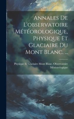 Annales De L'observatoire Météorologique, Physique Et Glaciaire Du Mont Blanc. ...
