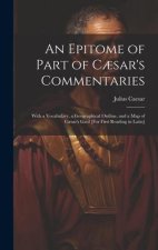 An Epitome of Part of C?sar's Commentaries: With a Vocabulary, a Geographical Outline, and a Map of C?sar's Gaul [For First Reading in Latin]