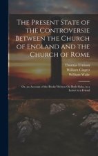 The Present State of the Controversie Between the Church of England and the Church of Rome: Or, an Account of the Books Written On Both Sides, in a Le
