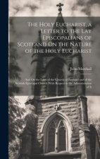 The Holy Eucharist, a Letter to the Lay Episcopalians of Scotland On the Nature of the Holy Eucharist: And On the Laws of the Church of England and of