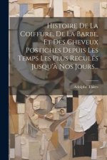 Histoire De La Coiffure, De La Barbe, Et Des Cheveux Postiches Depuis Les Temps Les Plus Reculés Jusqu'? Nos Jours...