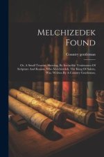 Melchizedek Found: Or, A Small Treatise, Shewing, By Invincible Testimonies Of Scripture And Reason, Who Melchizedek, The King Of Salem,
