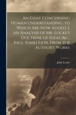 An Essay Concerning Human Understanding. to Which Are Now Added, I. an Analysis of Mr. Locke's Doctrine of Ideas [&c., Incl. Some] Extr. From the Auth