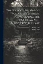 The Book of Ser Marco Polo, the Venetian: Concerning the Kingdoms and Marvels of the East: V.1