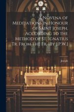 A Novena of Meditations in Honour of Saint Joseph, According to the Method of St. Ignatius Tr. From the Fr. [By J.P.W.]