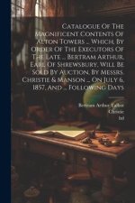 Catalogue Of The Magnificent Contents Of Alton Towers ... Which, By Order Of The Executors Of The Late ... Bertram Arthur, Earl Of Shrewsbury, Will Be