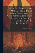 Guide Des Âmes Pieuses Aux Sanctuaires De Marie Ou Manuel De Piété Pour Les P?cheurs Revenus ? Dieu, Qui Désirent S'unir Sinc?rement ? Lui...