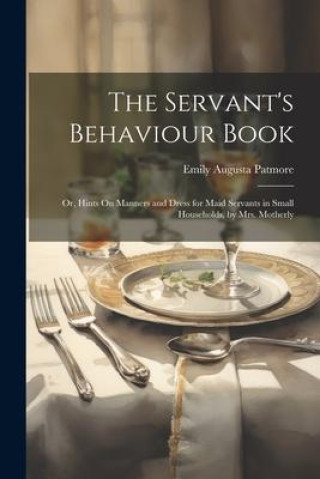 The Servant's Behaviour Book: Or, Hints On Manners and Dress for Maid Servants in Small Households, by Mrs. Motherly