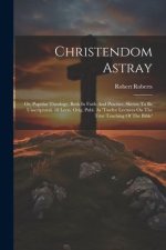 Christendom Astray: Or, Popular Theology, Both In Faith And Practice, Shewn To Be Unscriptural. 18 Lects. Orig. Publ. As 'twelve Lectures