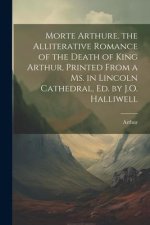 Morte Arthure. the Alliterative Romance of the Death of King Arthur, Printed From a Ms. in Lincoln Cathedral, Ed. by J.O. Halliwell