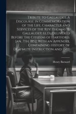 Tribute to Gallaudet. A Discourse in Commemoration of the Life, Character and Services of the Rev. Thomas H. Gallaudet, Ll.D., Delivered Before the Ci