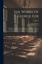 The Works Of George Fox: A Collection Of Many Select And Christian Epistles, Letters And Testimonies, Written On Sundry Occasions, By That Anci