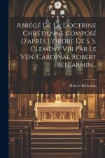 Abrégé De La Doctrine Chrétienne Composé D'apr?s L'ordre De S. S. Clément Viii Par Le Vén. Cardinal Robert Bellarmin...