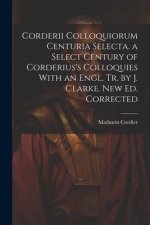 Corderii Colloquiorum Centuria Selecta. a Select Century of Corderius's Colloquies With an Engl. Tr. by J. Clarke. New Ed. Corrected