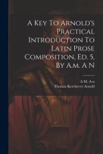 A Key To Arnold's Practical Introduction To Latin Prose Composition, Ed. 5, By A.m. A N