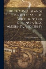 The Channel Islands Pilot, Or, Sailing Directions for Guernsey, Serk, Alderney, and Jersey