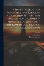 A Short Instruction Into Christian Religion, a Catechism Set Forth by Archbishop Cranmer in Mdxlviii. Together With the Same in Lat., Tr., From the Ge