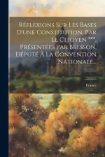 Réflexions Sur Les Bases D'une Constitution, Par Le Citoyen ***, Présentées Par Bresson, Député ? La Convention Nationale...