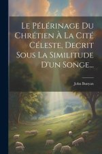 Le Pélérinage Du Chrétien ? La Cité Céleste, Decrit Sous La Similitude D'un Songe...