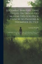 Le Combat Spirituel, Dans Lequel On Trouve Des Moyens Tr?s-s?rs Pour Vaincre Ses Passions, & Triompher Du Vice: Augmentée De La Paix De L'ame, & Du Bo