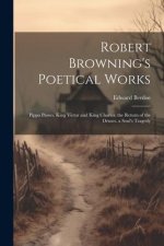 Robert Browning's Poetical Works: Pippa Passes. King Victor and King Charles. the Return of the Druses. a Soul's Tragedy